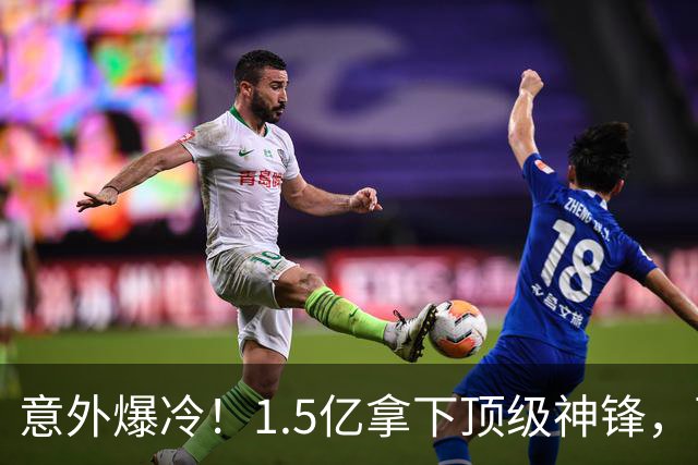 意外爆冷！1.5亿拿下顶级神锋，西甲双雄出局，枪手这波赚翻了?